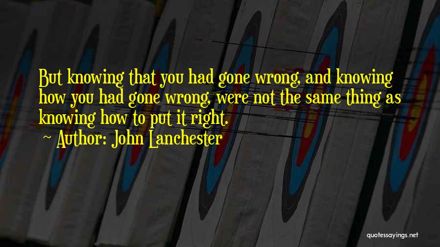 John Lanchester Quotes: But Knowing That You Had Gone Wrong, And Knowing How You Had Gone Wrong, Were Not The Same Thing As