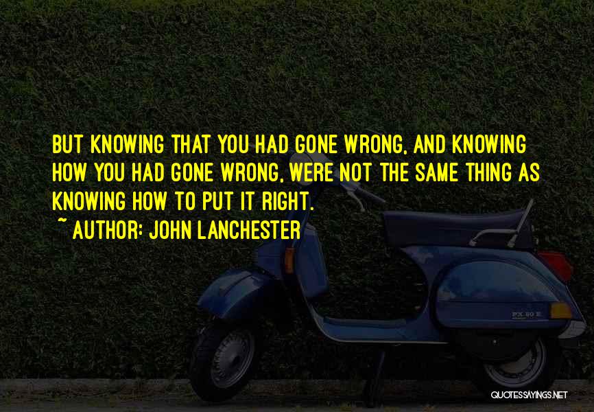 John Lanchester Quotes: But Knowing That You Had Gone Wrong, And Knowing How You Had Gone Wrong, Were Not The Same Thing As