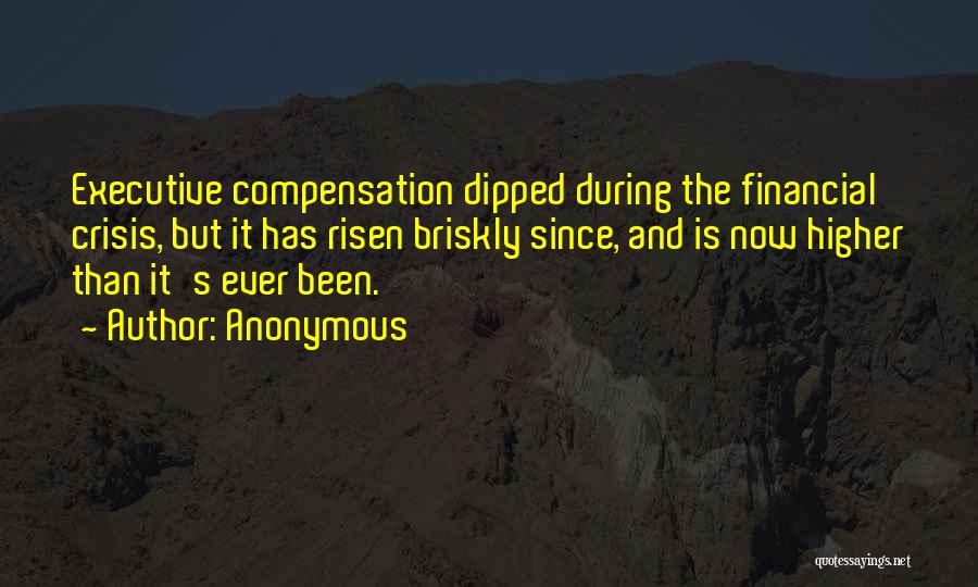 Anonymous Quotes: Executive Compensation Dipped During The Financial Crisis, But It Has Risen Briskly Since, And Is Now Higher Than It's Ever