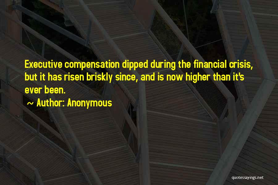 Anonymous Quotes: Executive Compensation Dipped During The Financial Crisis, But It Has Risen Briskly Since, And Is Now Higher Than It's Ever