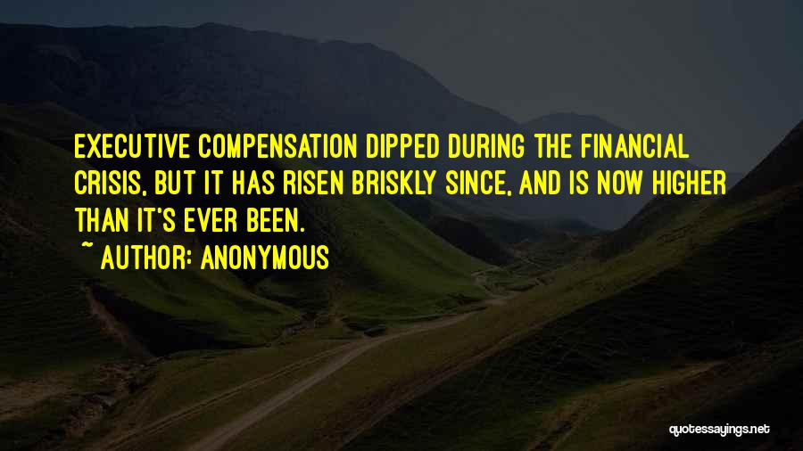 Anonymous Quotes: Executive Compensation Dipped During The Financial Crisis, But It Has Risen Briskly Since, And Is Now Higher Than It's Ever