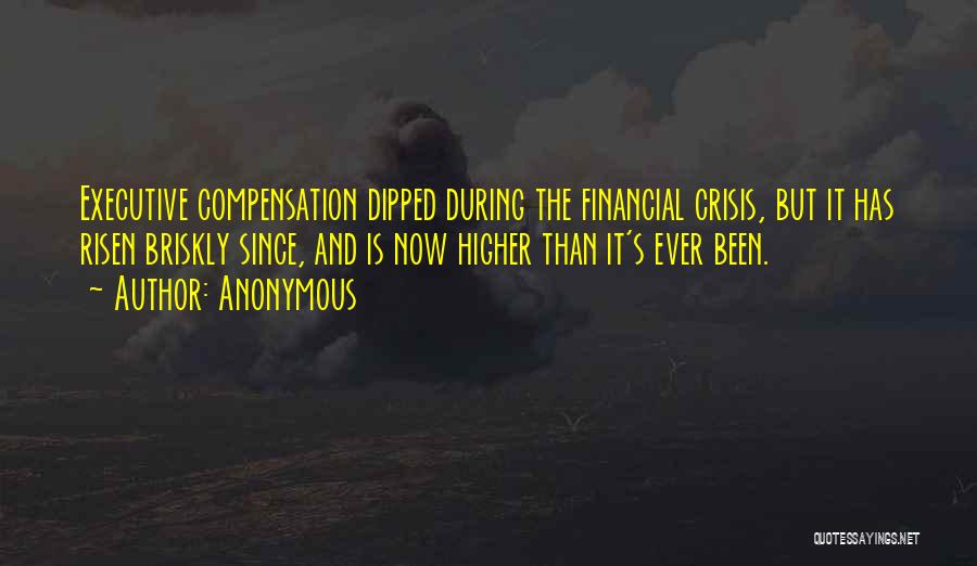 Anonymous Quotes: Executive Compensation Dipped During The Financial Crisis, But It Has Risen Briskly Since, And Is Now Higher Than It's Ever