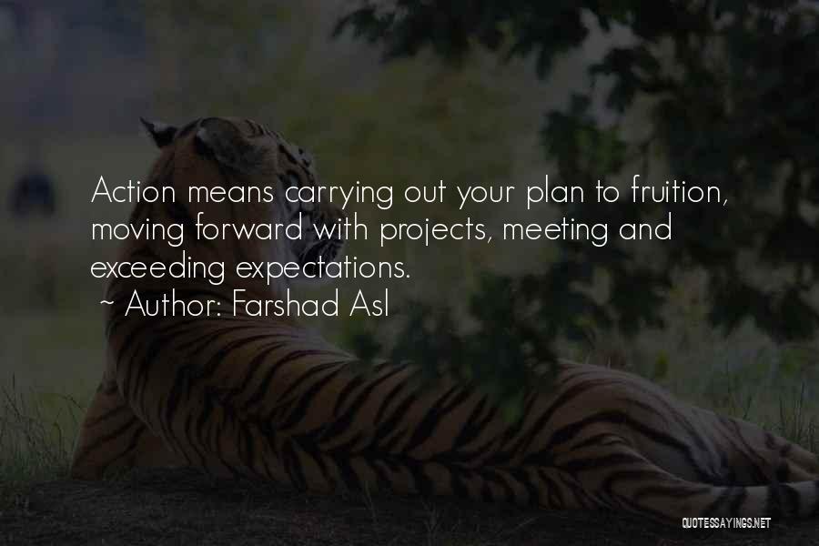 Farshad Asl Quotes: Action Means Carrying Out Your Plan To Fruition, Moving Forward With Projects, Meeting And Exceeding Expectations.
