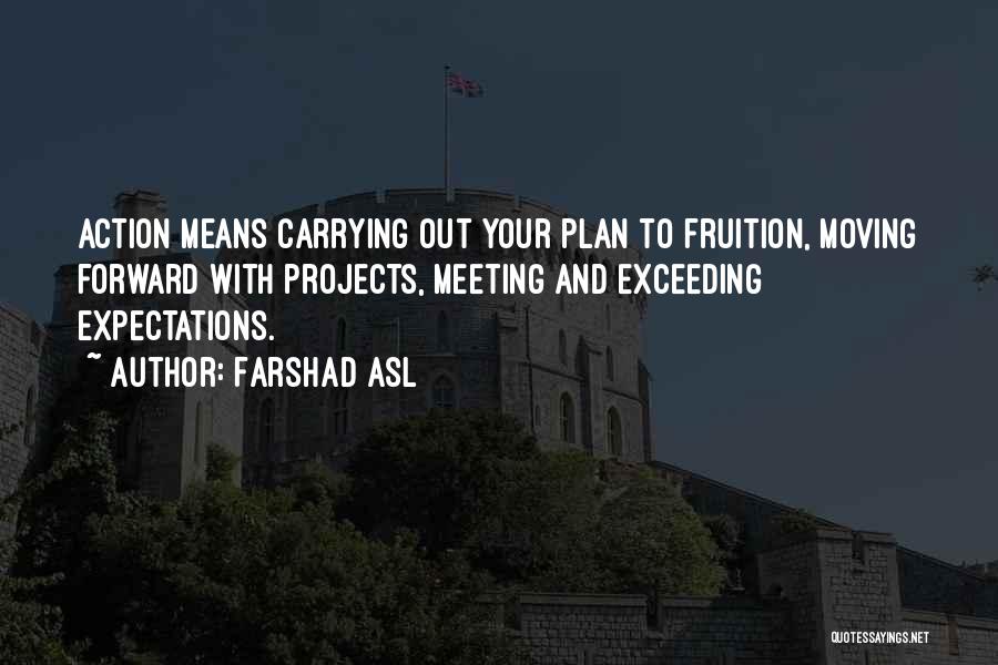 Farshad Asl Quotes: Action Means Carrying Out Your Plan To Fruition, Moving Forward With Projects, Meeting And Exceeding Expectations.