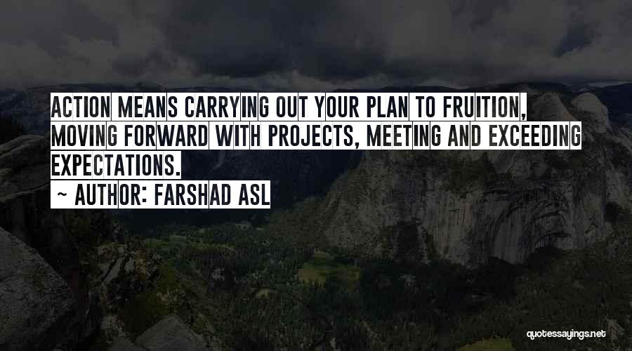 Farshad Asl Quotes: Action Means Carrying Out Your Plan To Fruition, Moving Forward With Projects, Meeting And Exceeding Expectations.