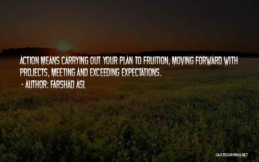 Farshad Asl Quotes: Action Means Carrying Out Your Plan To Fruition, Moving Forward With Projects, Meeting And Exceeding Expectations.