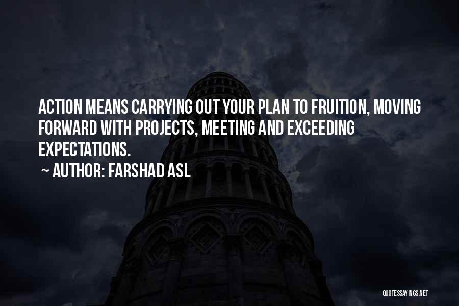 Farshad Asl Quotes: Action Means Carrying Out Your Plan To Fruition, Moving Forward With Projects, Meeting And Exceeding Expectations.