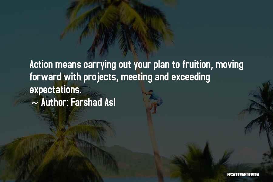 Farshad Asl Quotes: Action Means Carrying Out Your Plan To Fruition, Moving Forward With Projects, Meeting And Exceeding Expectations.