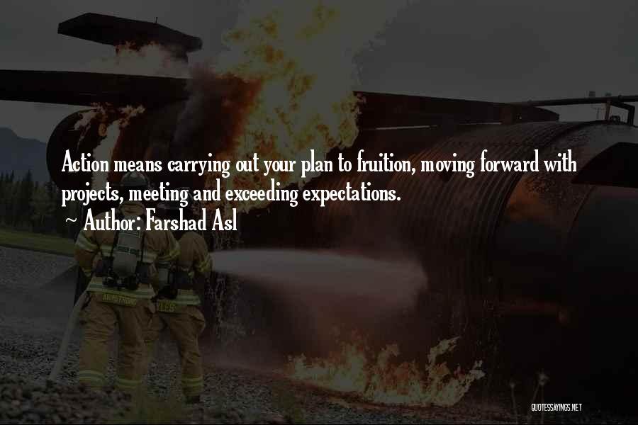 Farshad Asl Quotes: Action Means Carrying Out Your Plan To Fruition, Moving Forward With Projects, Meeting And Exceeding Expectations.