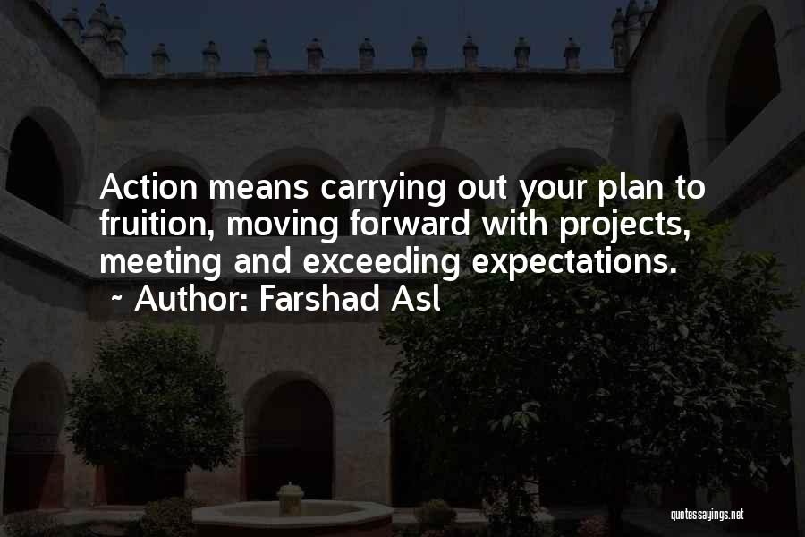 Farshad Asl Quotes: Action Means Carrying Out Your Plan To Fruition, Moving Forward With Projects, Meeting And Exceeding Expectations.