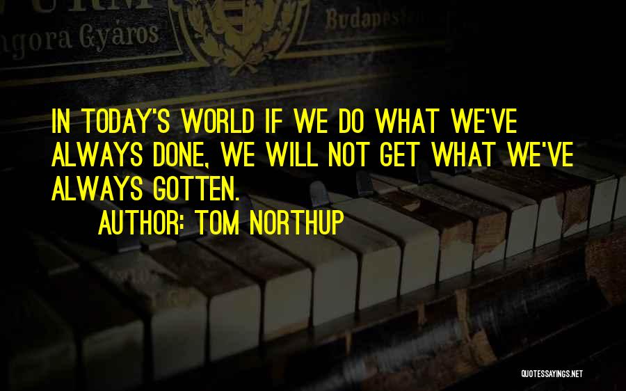 Tom Northup Quotes: In Today's World If We Do What We've Always Done, We Will Not Get What We've Always Gotten.