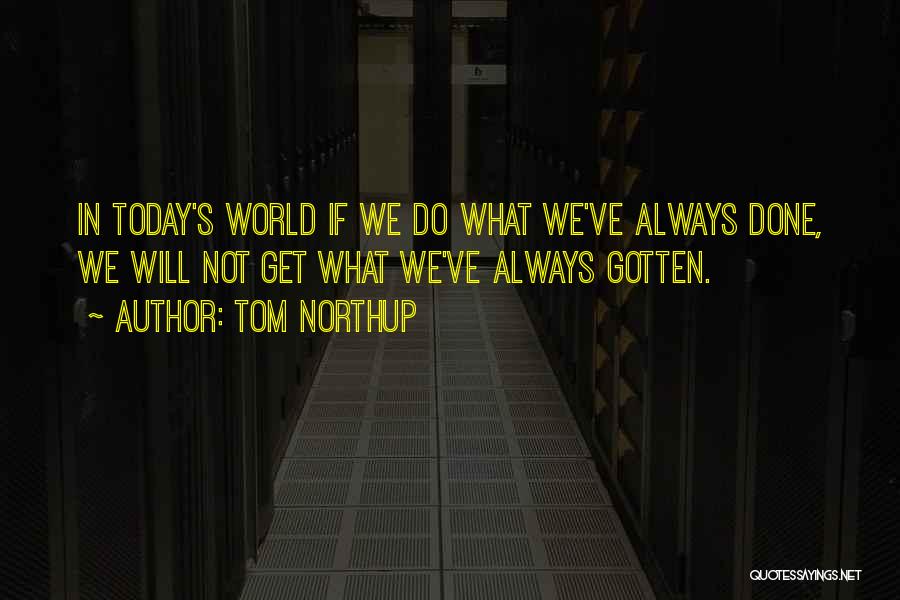 Tom Northup Quotes: In Today's World If We Do What We've Always Done, We Will Not Get What We've Always Gotten.