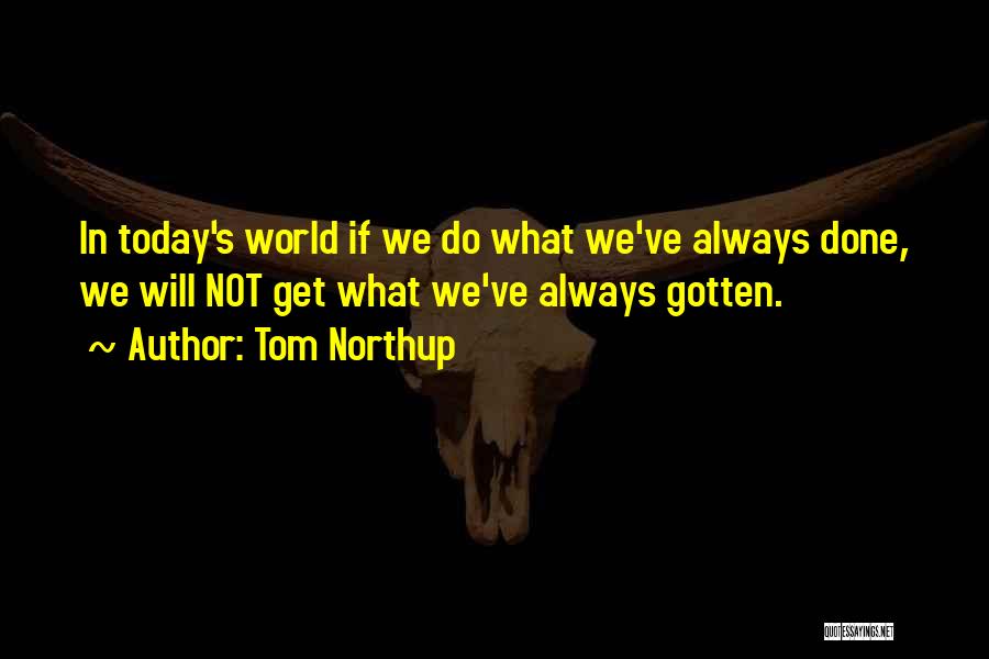 Tom Northup Quotes: In Today's World If We Do What We've Always Done, We Will Not Get What We've Always Gotten.