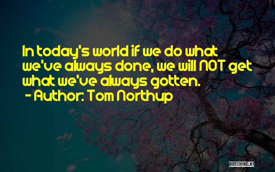 Tom Northup Quotes: In Today's World If We Do What We've Always Done, We Will Not Get What We've Always Gotten.