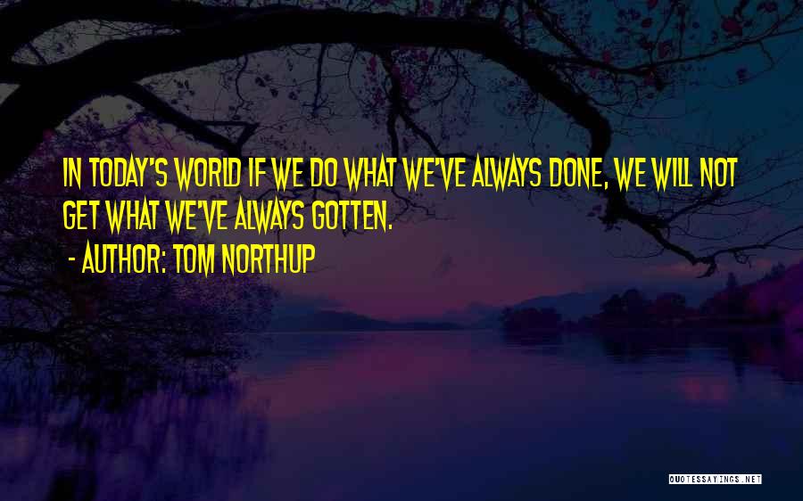 Tom Northup Quotes: In Today's World If We Do What We've Always Done, We Will Not Get What We've Always Gotten.