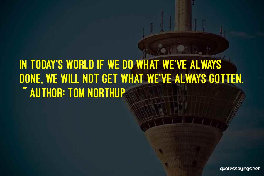 Tom Northup Quotes: In Today's World If We Do What We've Always Done, We Will Not Get What We've Always Gotten.