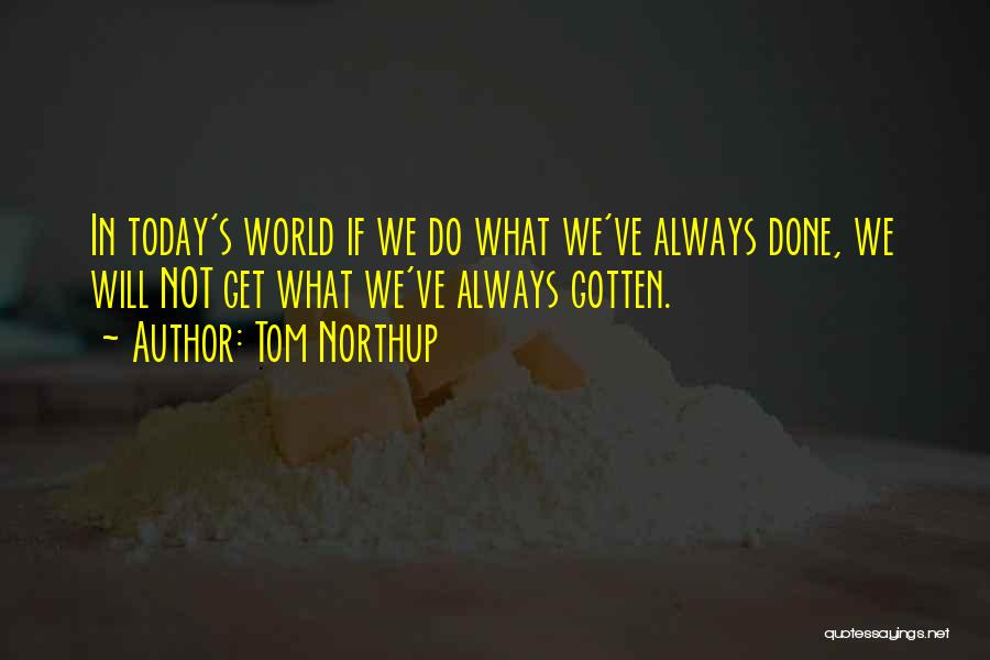 Tom Northup Quotes: In Today's World If We Do What We've Always Done, We Will Not Get What We've Always Gotten.