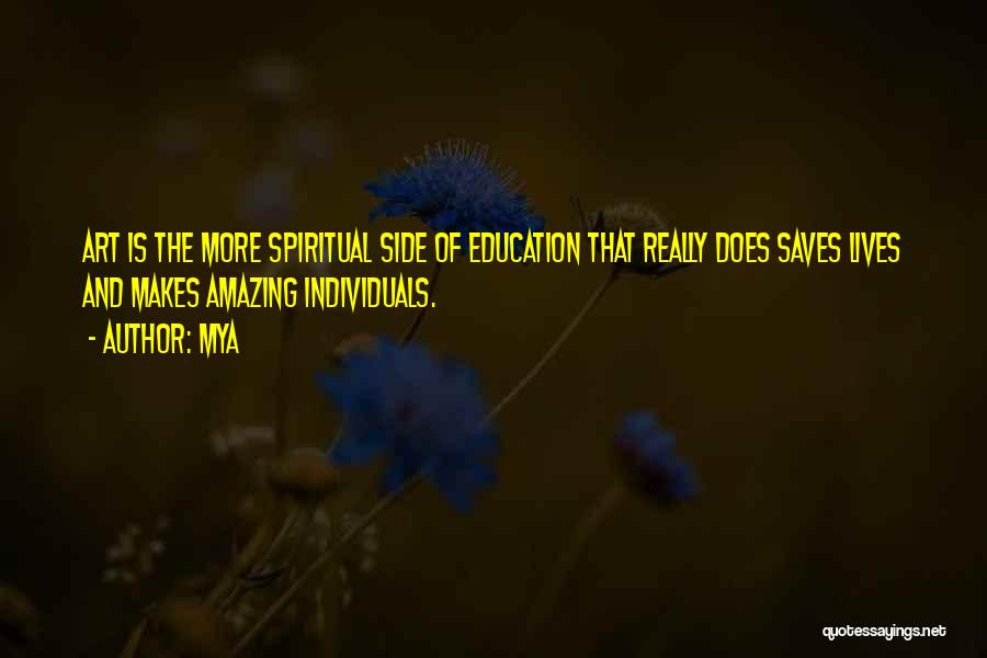 Mya Quotes: Art Is The More Spiritual Side Of Education That Really Does Saves Lives And Makes Amazing Individuals.
