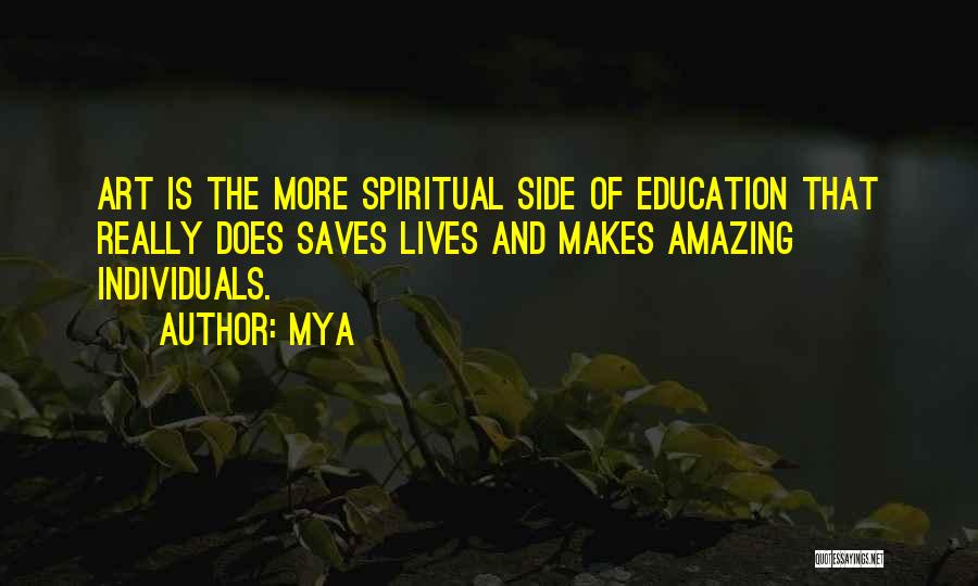 Mya Quotes: Art Is The More Spiritual Side Of Education That Really Does Saves Lives And Makes Amazing Individuals.