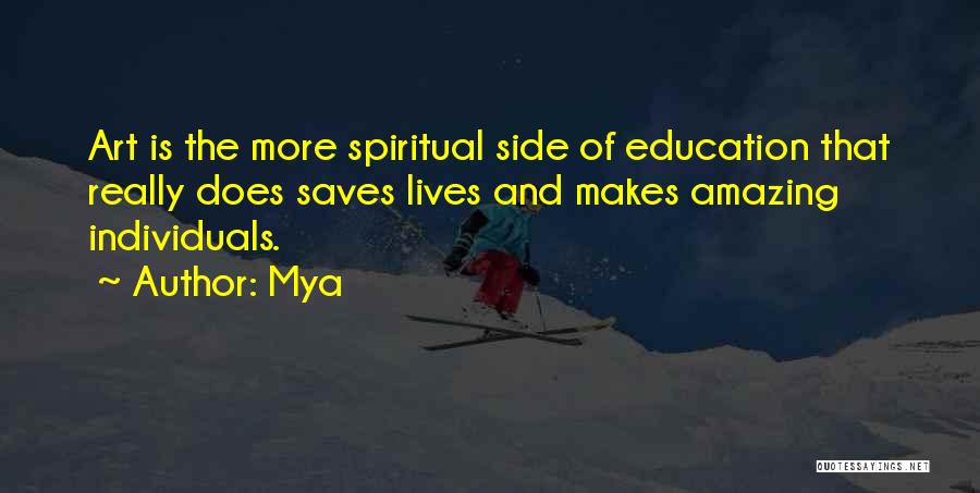 Mya Quotes: Art Is The More Spiritual Side Of Education That Really Does Saves Lives And Makes Amazing Individuals.