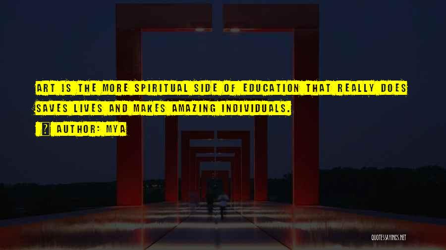 Mya Quotes: Art Is The More Spiritual Side Of Education That Really Does Saves Lives And Makes Amazing Individuals.