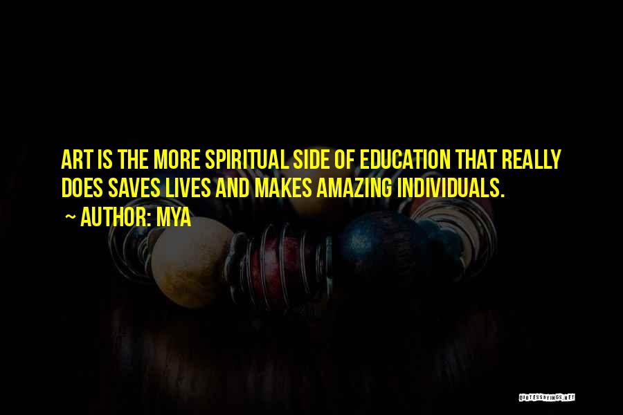 Mya Quotes: Art Is The More Spiritual Side Of Education That Really Does Saves Lives And Makes Amazing Individuals.