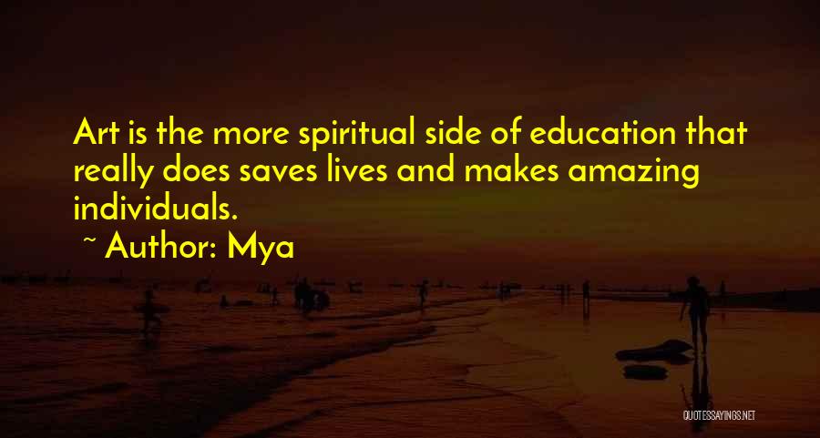 Mya Quotes: Art Is The More Spiritual Side Of Education That Really Does Saves Lives And Makes Amazing Individuals.