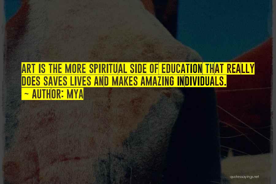 Mya Quotes: Art Is The More Spiritual Side Of Education That Really Does Saves Lives And Makes Amazing Individuals.