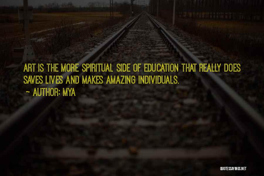 Mya Quotes: Art Is The More Spiritual Side Of Education That Really Does Saves Lives And Makes Amazing Individuals.