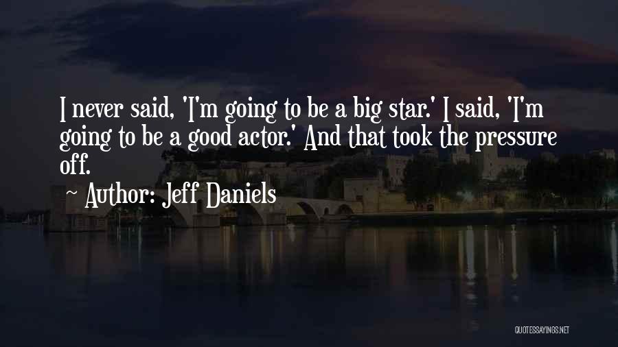 Jeff Daniels Quotes: I Never Said, 'i'm Going To Be A Big Star.' I Said, 'i'm Going To Be A Good Actor.' And