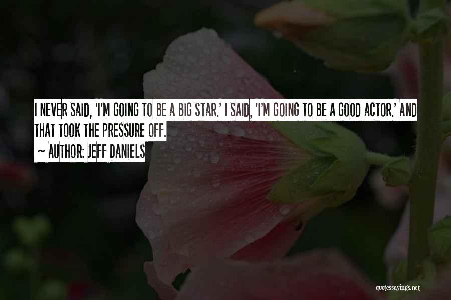 Jeff Daniels Quotes: I Never Said, 'i'm Going To Be A Big Star.' I Said, 'i'm Going To Be A Good Actor.' And