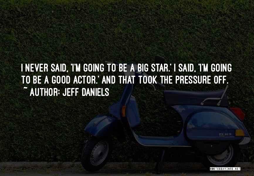 Jeff Daniels Quotes: I Never Said, 'i'm Going To Be A Big Star.' I Said, 'i'm Going To Be A Good Actor.' And