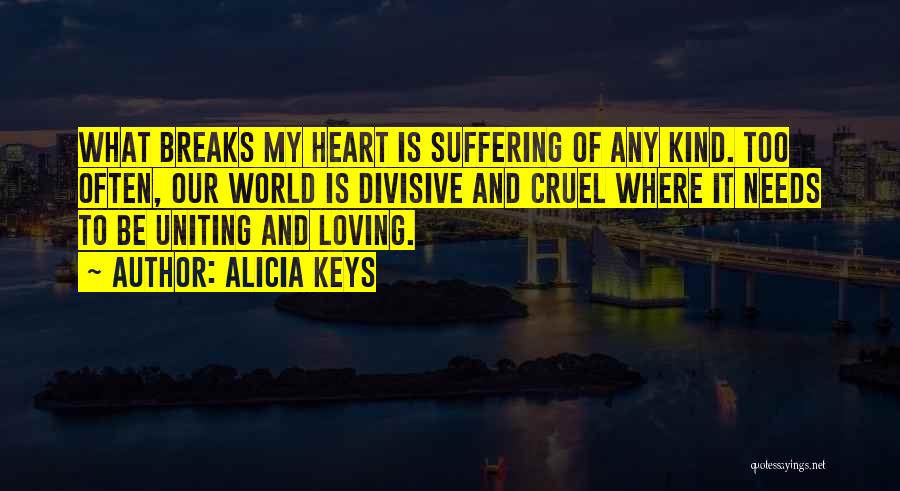 Alicia Keys Quotes: What Breaks My Heart Is Suffering Of Any Kind. Too Often, Our World Is Divisive And Cruel Where It Needs