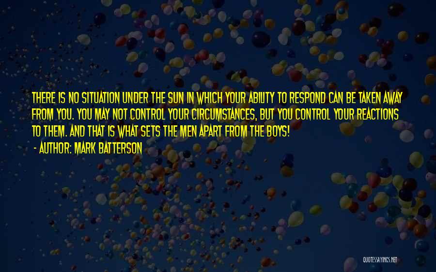 Mark Batterson Quotes: There Is No Situation Under The Sun In Which Your Ability To Respond Can Be Taken Away From You. You