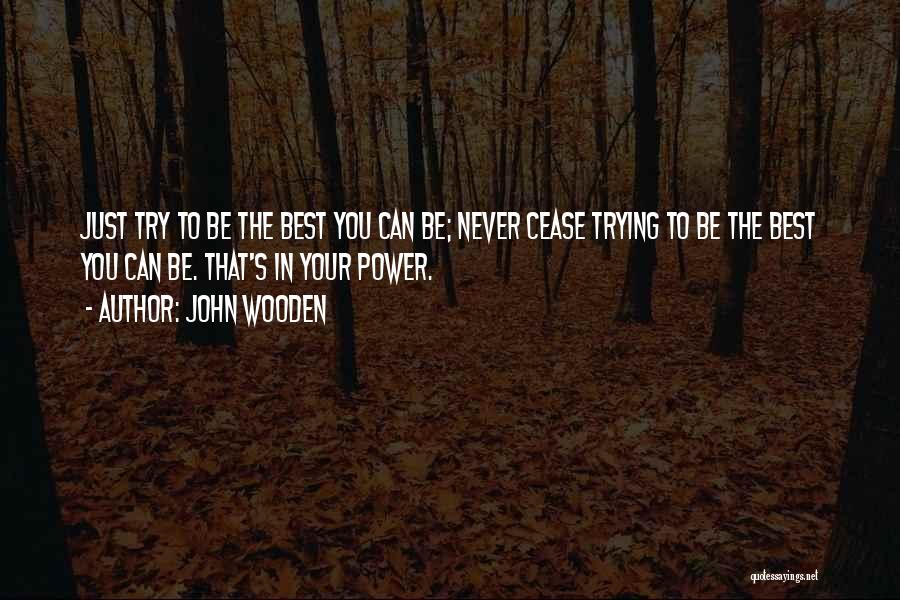 John Wooden Quotes: Just Try To Be The Best You Can Be; Never Cease Trying To Be The Best You Can Be. That's