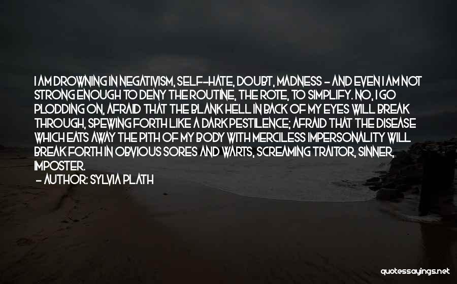 Sylvia Plath Quotes: I Am Drowning In Negativism, Self-hate, Doubt, Madness - And Even I Am Not Strong Enough To Deny The Routine,