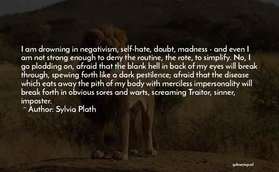 Sylvia Plath Quotes: I Am Drowning In Negativism, Self-hate, Doubt, Madness - And Even I Am Not Strong Enough To Deny The Routine,