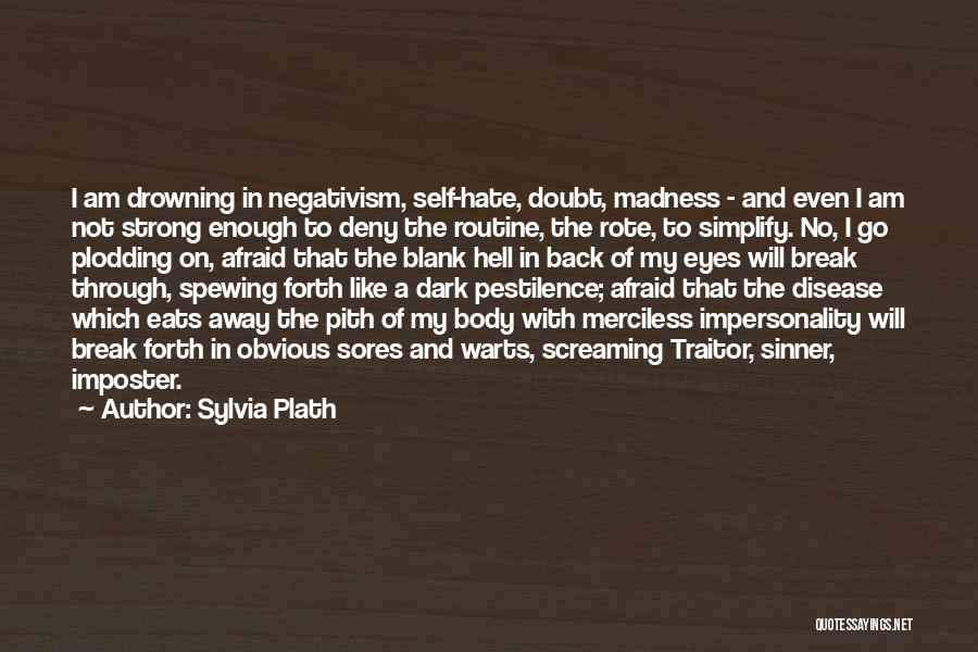 Sylvia Plath Quotes: I Am Drowning In Negativism, Self-hate, Doubt, Madness - And Even I Am Not Strong Enough To Deny The Routine,