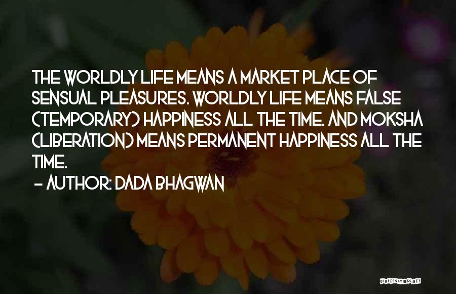 Dada Bhagwan Quotes: The Worldly Life Means A Market Place Of Sensual Pleasures. Worldly Life Means False (temporary) Happiness All The Time. And