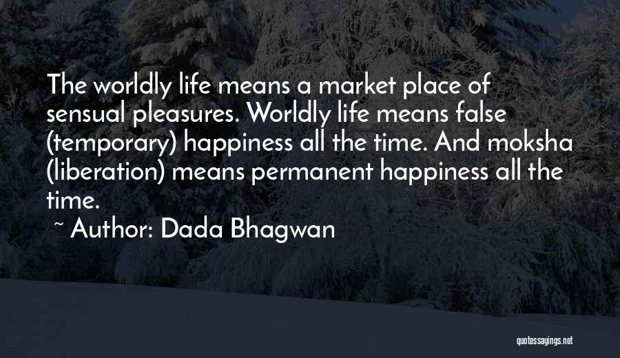 Dada Bhagwan Quotes: The Worldly Life Means A Market Place Of Sensual Pleasures. Worldly Life Means False (temporary) Happiness All The Time. And