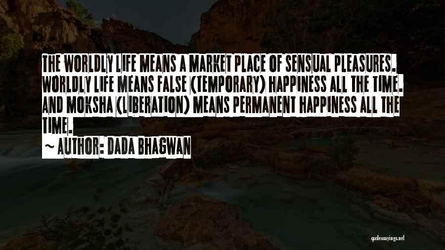 Dada Bhagwan Quotes: The Worldly Life Means A Market Place Of Sensual Pleasures. Worldly Life Means False (temporary) Happiness All The Time. And