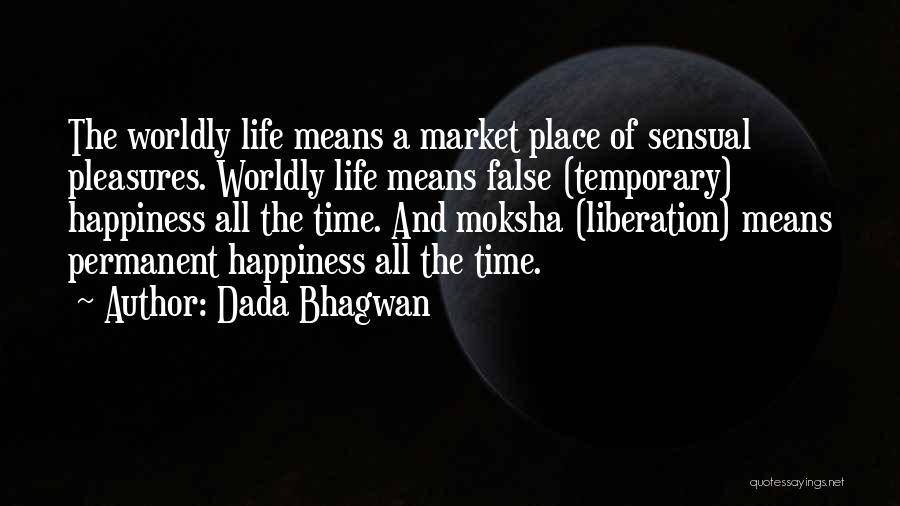 Dada Bhagwan Quotes: The Worldly Life Means A Market Place Of Sensual Pleasures. Worldly Life Means False (temporary) Happiness All The Time. And