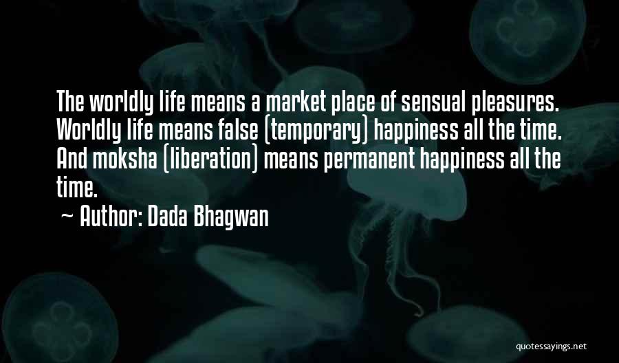 Dada Bhagwan Quotes: The Worldly Life Means A Market Place Of Sensual Pleasures. Worldly Life Means False (temporary) Happiness All The Time. And