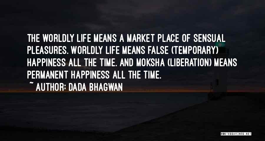 Dada Bhagwan Quotes: The Worldly Life Means A Market Place Of Sensual Pleasures. Worldly Life Means False (temporary) Happiness All The Time. And