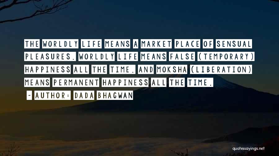 Dada Bhagwan Quotes: The Worldly Life Means A Market Place Of Sensual Pleasures. Worldly Life Means False (temporary) Happiness All The Time. And