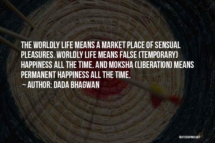 Dada Bhagwan Quotes: The Worldly Life Means A Market Place Of Sensual Pleasures. Worldly Life Means False (temporary) Happiness All The Time. And