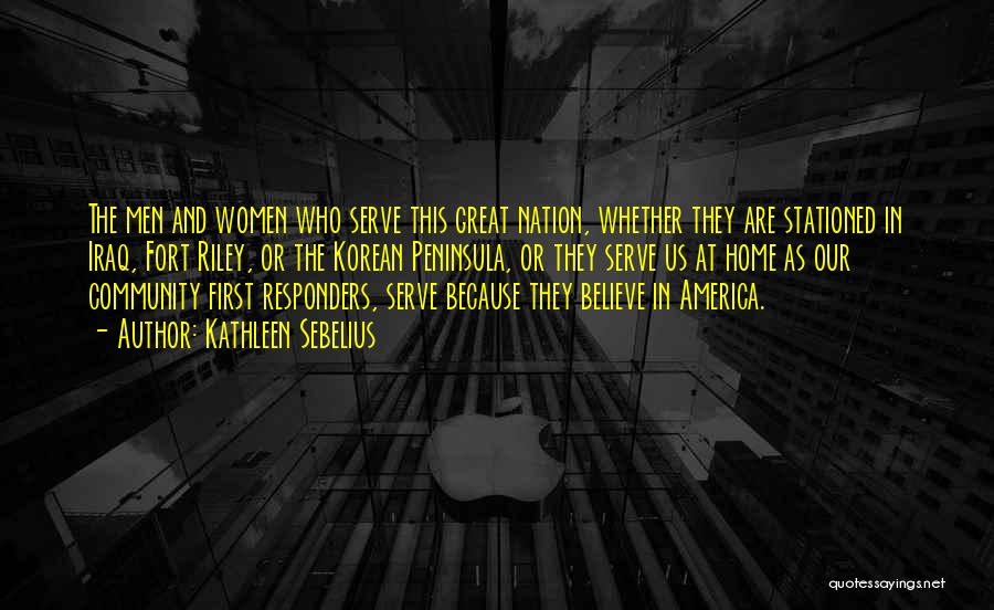 Kathleen Sebelius Quotes: The Men And Women Who Serve This Great Nation, Whether They Are Stationed In Iraq, Fort Riley, Or The Korean