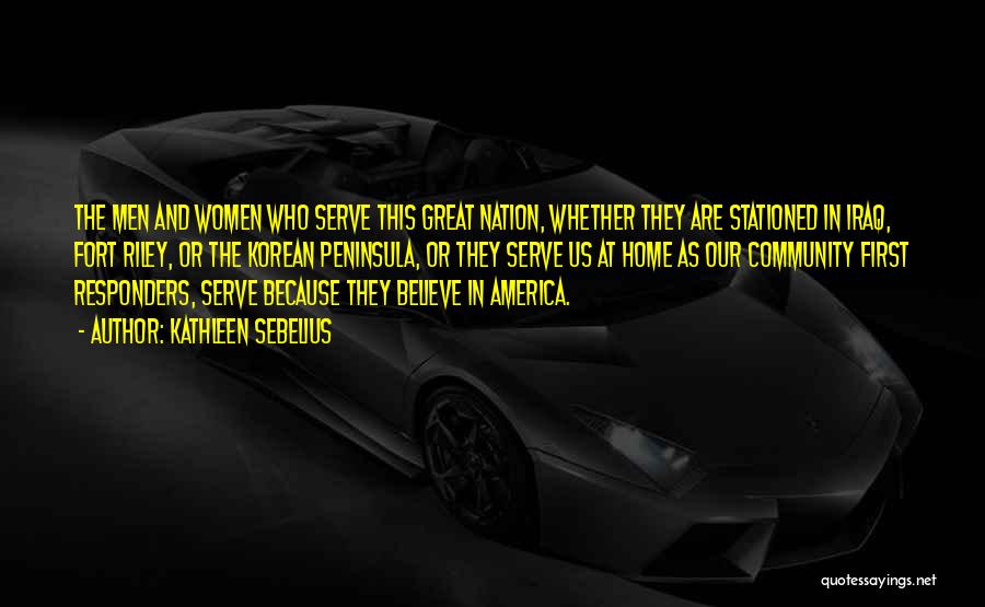 Kathleen Sebelius Quotes: The Men And Women Who Serve This Great Nation, Whether They Are Stationed In Iraq, Fort Riley, Or The Korean