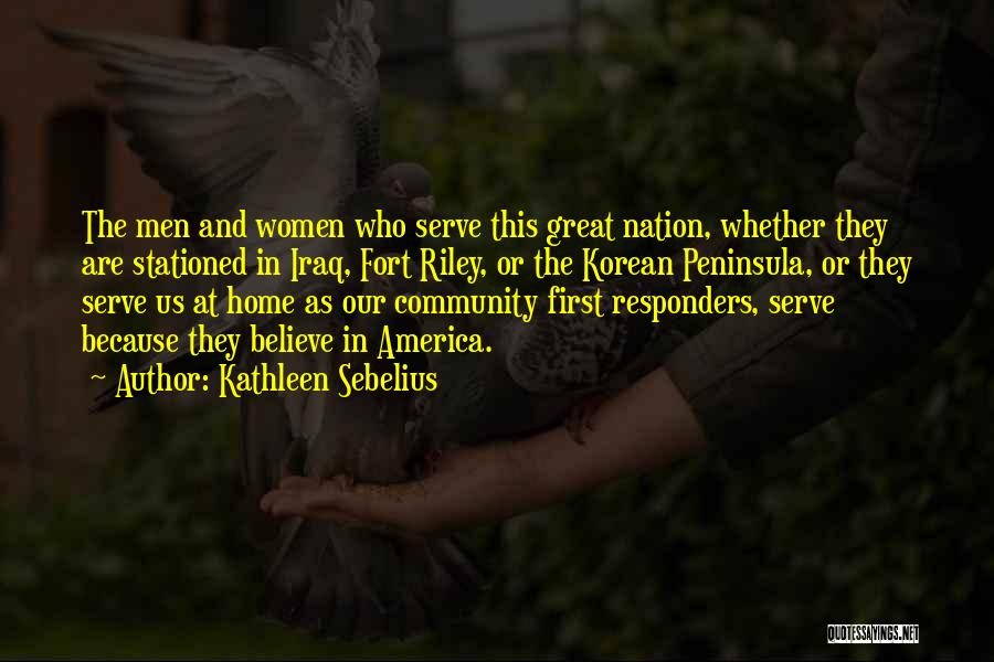 Kathleen Sebelius Quotes: The Men And Women Who Serve This Great Nation, Whether They Are Stationed In Iraq, Fort Riley, Or The Korean