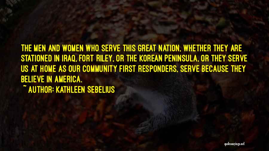 Kathleen Sebelius Quotes: The Men And Women Who Serve This Great Nation, Whether They Are Stationed In Iraq, Fort Riley, Or The Korean